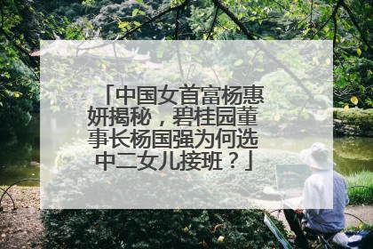 中国女首富杨惠妍揭秘,碧桂园董事长杨国强为何选中二女儿接班?