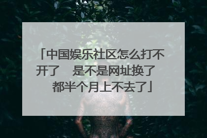 中国娱乐社区怎么打不开了 是不是网址换了 都半个月上不去了