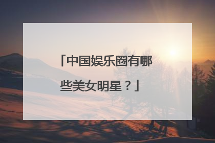 中国娱乐圈有哪些美女明星？