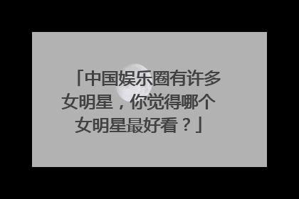 中国娱乐圈有许多女明星,你觉得哪个女明星最好看?
