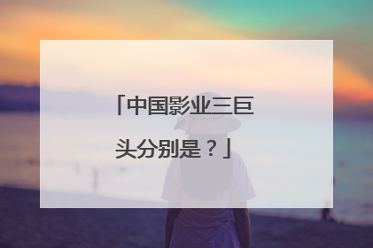 中国影业三巨头分别是?