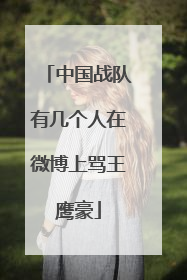 中国战队有几个人在微博上骂王鹰豪