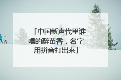 中国新声代里谁唱的醉苗香，名字用拼音打出来