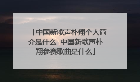 中国新歌声朴翔个人简介是什么 中国新歌声朴翔参赛歌曲是什么