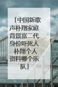 中国新歌声朴翔家庭背景富二代身份吓死人 朴翔个人资料哪个乐队
