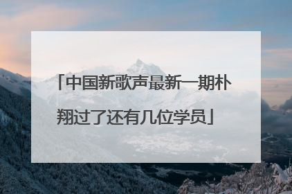 中国新歌声最新一期朴翔过了还有几位学员