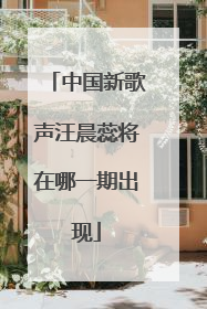 中国新歌声汪晨蕊将在哪一期出现