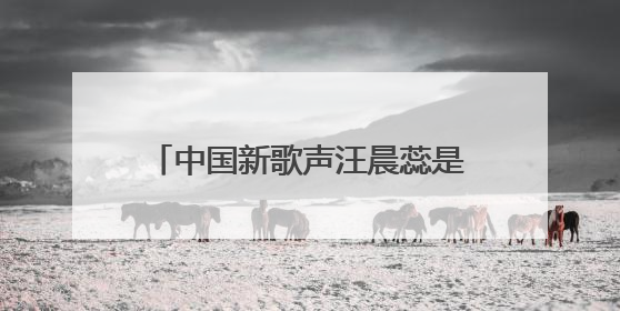 中国新歌声汪晨蕊是哪一期 汪晨蕊微博资料演唱什么歌曲