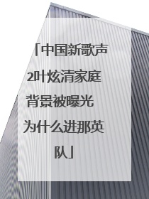 中国新歌声2叶炫清家庭背景被曝光 为什么进那英队