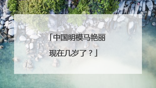 中国明模马艳丽现在几岁了？