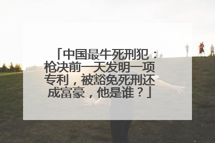 中国最牛死刑犯：枪决前一天发明一项专利，被豁免死刑还成富豪，他是谁？