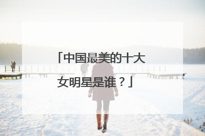 中国最美的十大女明星是谁？