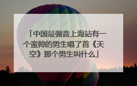 中国最强音上海站有一个蛮帅的男生唱了首《天空》那个男生叫什么