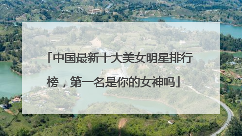 中国最新十大美女明星排行榜,第一名是你的女神吗