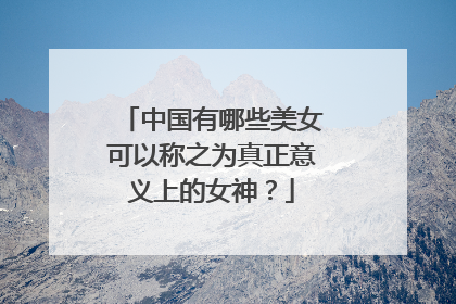 中国有哪些美女可以称之为真正意义上的女神?