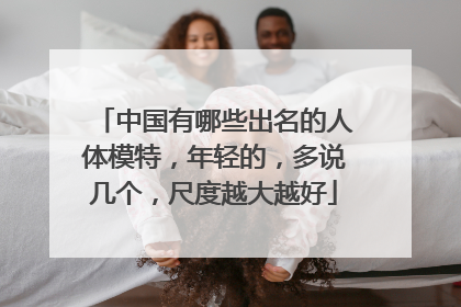 中国有哪些出名的人体模特,年轻的,多说几个,尺度越大越好