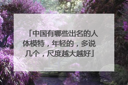 中国有哪些出名的人体模特，年轻的，多说几个，尺度越大越好