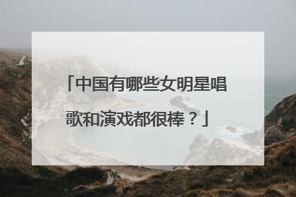 中国有哪些女明星唱歌和演戏都很棒?
