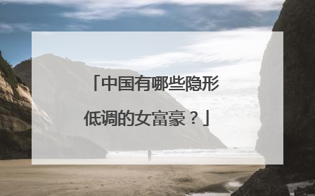 中国有哪些隐形低调的女富豪?