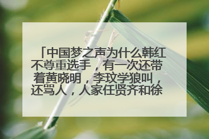 中国梦之声为什么韩红不尊重选手,有一次还带着黄晓明,李玟学狼叫,还骂人,人家任贤齐和徐若瑄就有礼貌