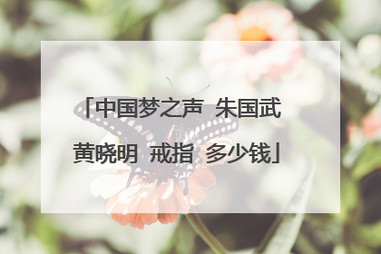 中国梦之声 朱国武 黄晓明 戒指 多少钱