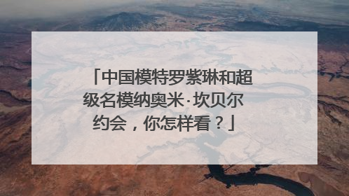 中国模特罗紫琳和超级名模纳奥米·坎贝尔约会,你怎样看?