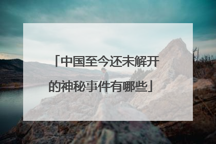 中国至今还未解开的神秘事件有哪些
