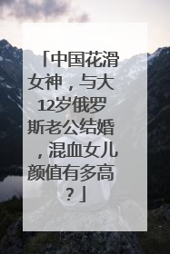 中国花滑女神，与大12岁俄罗斯老公结婚，混血女儿颜值有多高？