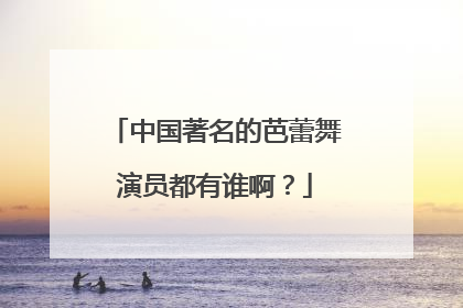 中国著名的芭蕾舞演员都有谁啊？