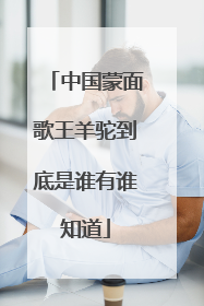 中国蒙面歌王羊驼到底是谁有谁知道