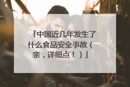 中国近几年发生了什么食品安全事故（亲，详细点！）