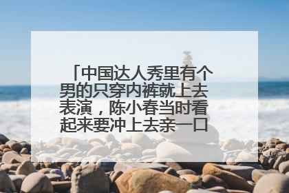 中国达人秀里有个男的只穿内裤就上去表演，陈小春当时看起来要冲上去亲一口！是哪一期啊啊