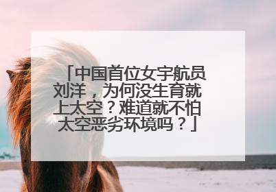 中国首位女宇航员刘洋,为何没生育就上太空?难道就不怕太空恶劣环境吗?