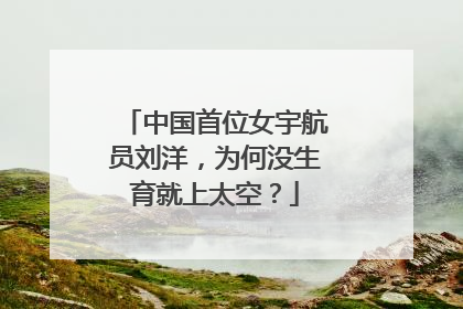 中国首位女宇航员刘洋,为何没生育就上太空?