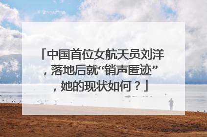 中国首位女航天员刘洋,落地后就“销声匿迹”,她的现状如何?