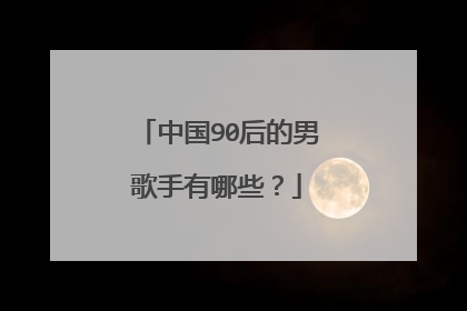 中国90后的男歌手有哪些？