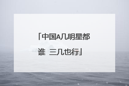 中国A几明星都谁 三几也行