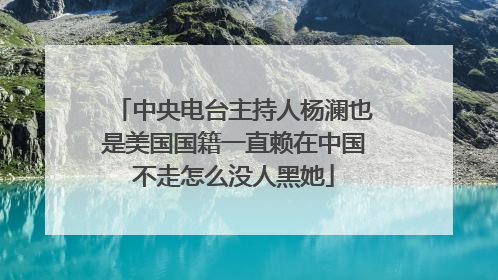 中央电台主持人杨澜也是美国国籍一直赖在中国不走怎么没人黑她