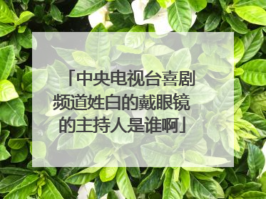 中央电视台喜剧频道姓白的戴眼镜的主持人是谁啊