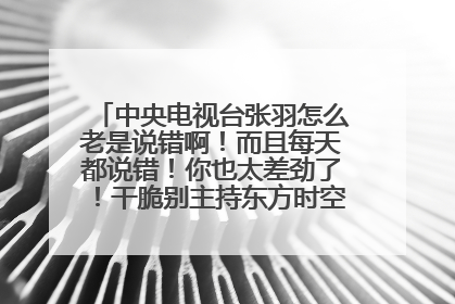 中央电视台张羽怎么老是说错啊！而且每天都说错！你也太差劲了！干脆别主持东方时空了！丢人！
