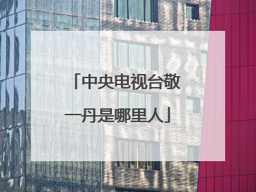 中央电视台敬一丹是哪里人