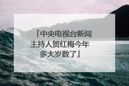 中央电视台新闻主持人贺红梅今年多大岁数了
