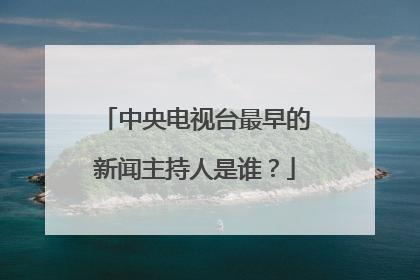 中央电视台最早的新闻主持人是谁?