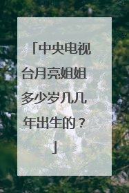 中央电视台月亮姐姐多少岁几几年出生的？