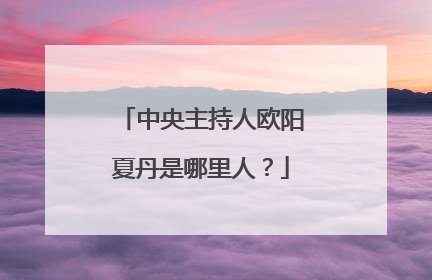 中央主持人欧阳夏丹是哪里人？