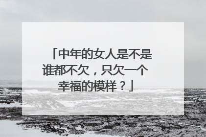 中年的女人是不是谁都不欠，只欠一个幸福的模样？