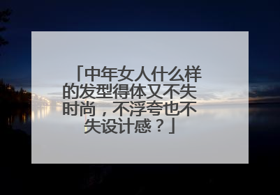 中年女人什么样的发型得体又不失时尚,不浮夸也不失设计感?