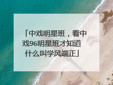 中戏明星班,看中戏96明星班才知道什么叫学风端正