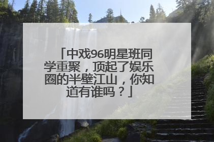 中戏96明星班同学重聚，顶起了娱乐圈的半壁江山，你知道有谁吗？