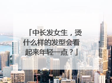 中长发女生,烫什么样的发型会看起来年轻一点?